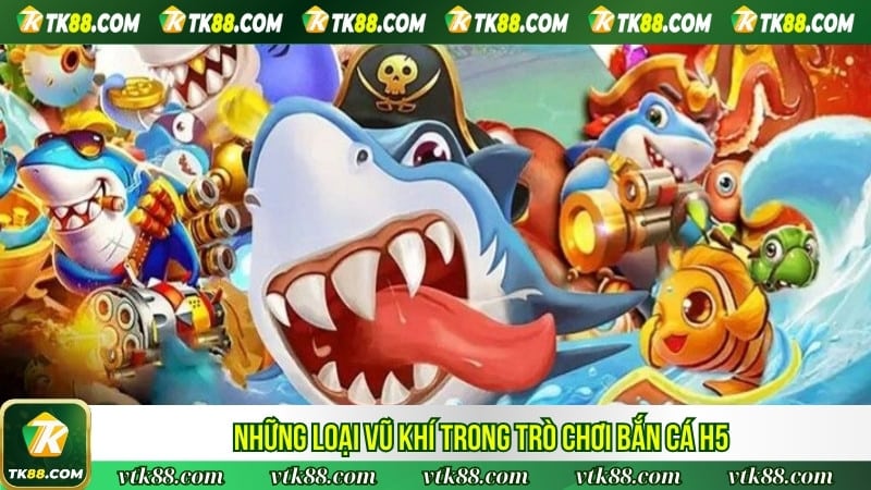 Những loại vũ khí trong trò chơi bắn cá H5