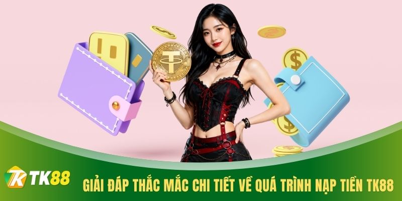 Giải đáp thắc mắc chi tiết về quá trình nạp tiền TK88