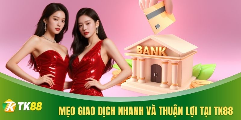 Mẹo giao dịch nhanh và thuận lợi tại TK88