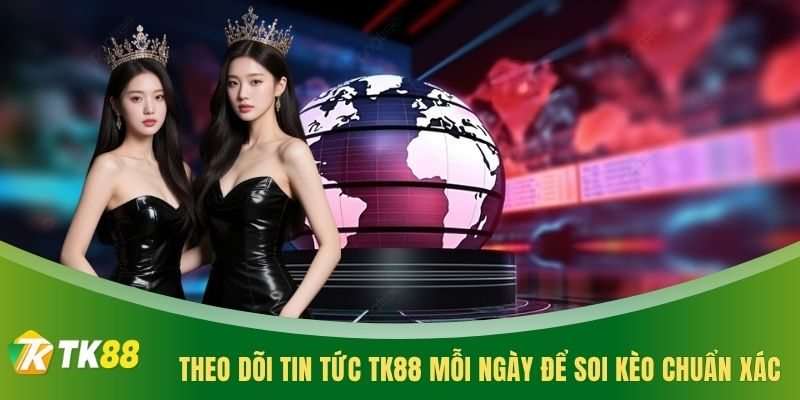 Theo dõi tin tức TK88 mỗi ngày để soi kèo chuẩn xác